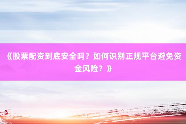 《股票配资到底安全吗？如何识别正规平台避免资金风险？》
