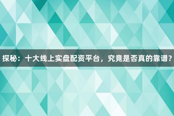 探秘：十大线上实盘配资平台，究竟是否真的靠谱？