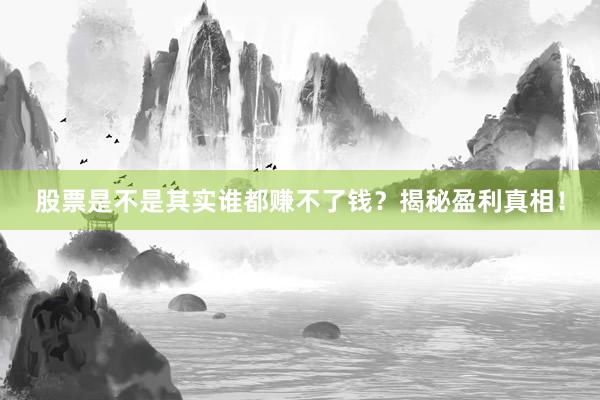股票是不是其实谁都赚不了钱？揭秘盈利真相！