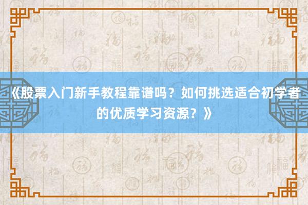 《股票入门新手教程靠谱吗？如何挑选适合初学者的优质学习资源？》