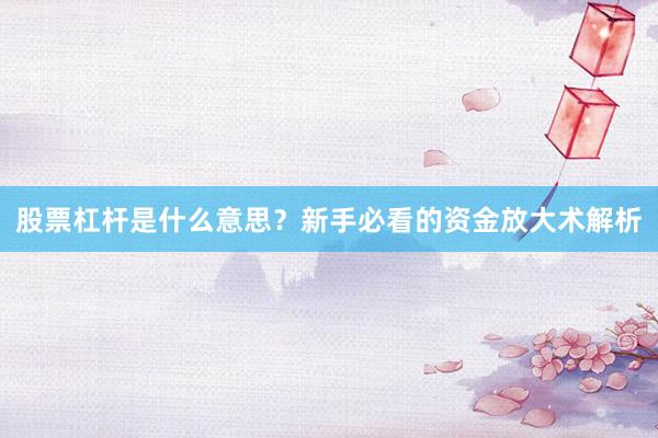 股票杠杆是什么意思？新手必看的资金放大术解析