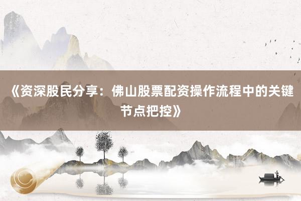 《资深股民分享:佛山股票配资操作流程中的关键节点把控》