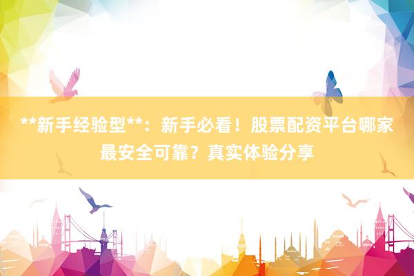 **新手经验型**：新手必看！股票配资平台哪家最安全可靠？真实体验分享