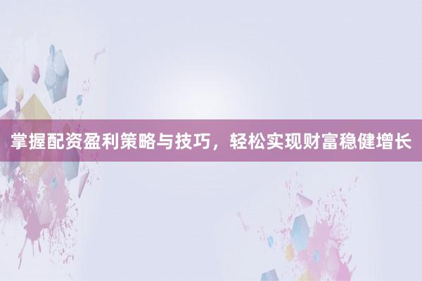 掌握配资盈利策略与技巧，轻松实现财富稳健增长