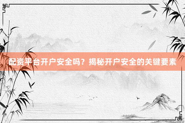 配资平台开户安全吗？揭秘开户安全的关键要素