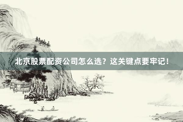 北京股票配资公司怎么选？这关键点要牢记！