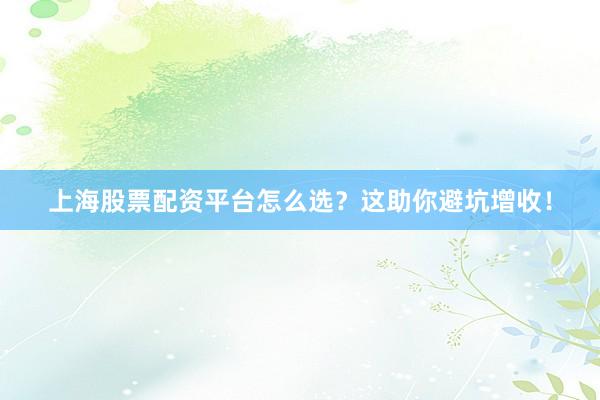 上海股票配资平台怎么选？这助你避坑增收！