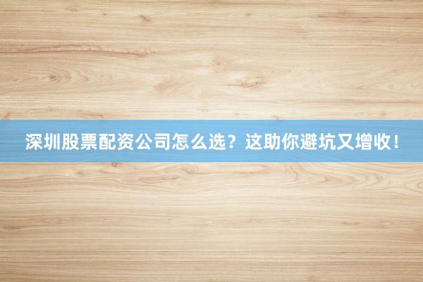 深圳股票配资公司怎么选？这助你避坑又增收！