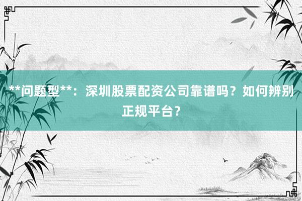 **问题型**：深圳股票配资公司靠谱吗？如何辨别正规平台？