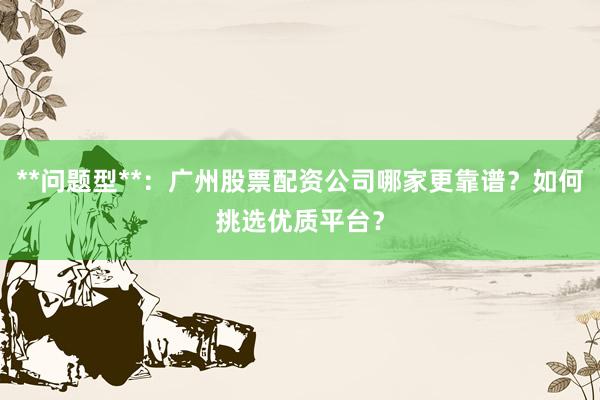**问题型**：广州股票配资公司哪家更靠谱？如何挑选优质平台？