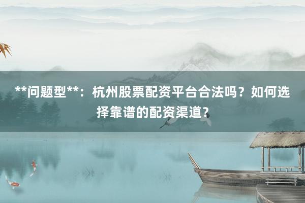 **问题型**：杭州股票配资平台合法吗？如何选择靠谱的配资渠道？