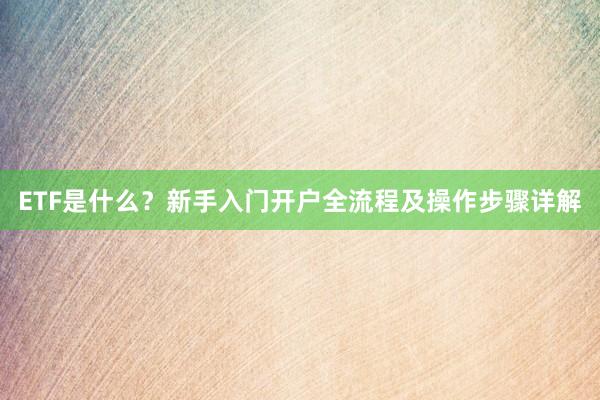 ETF是什么？新手入门开户全流程及操作步骤详解