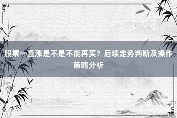 股票一直涨是不是不能再买？后续走势判断及操作策略分析