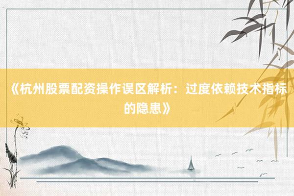 《杭州股票配资操作误区解析：过度依赖技术指标的隐患》
