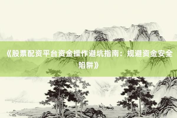 《股票配资平台资金操作避坑指南：规避资金安全陷阱》