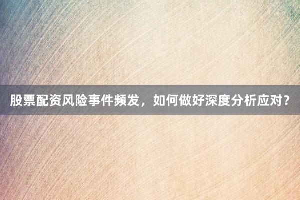 股票配资风险事件频发，如何做好深度分析应对？
