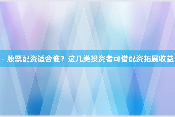 - 股票配资适合谁?这几类投资者可借配资拓展收益
