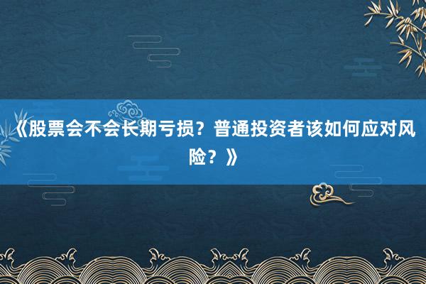 《股票会不会长期亏损?普通投资者该如何应对风险?》