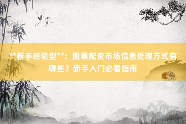 **新手经验型**：股票配资市场信息处理方式有哪些？新手入门必看指南