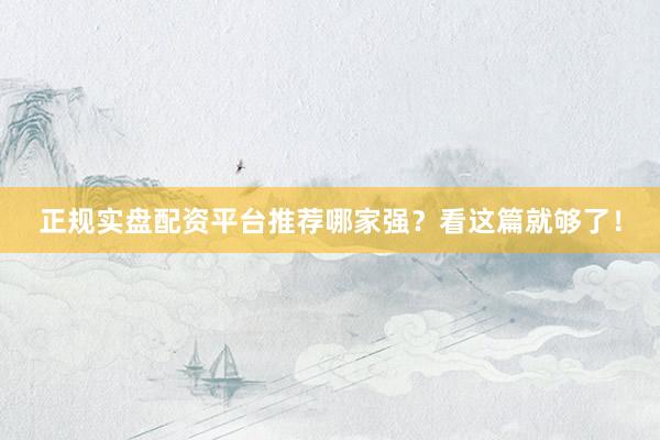 正规实盘配资平台推荐哪家强？看这篇就够了！