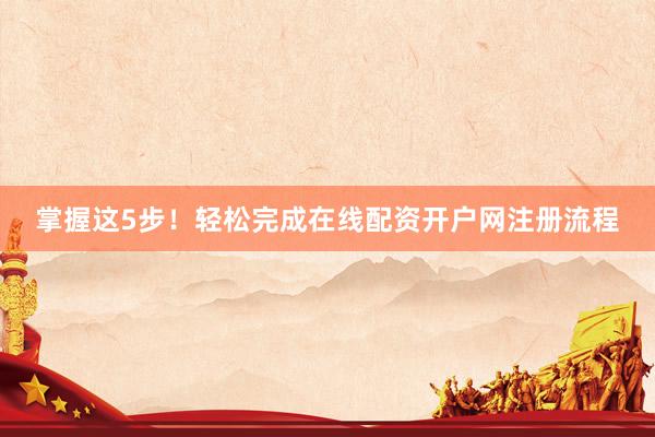 掌握这5步！轻松完成在线配资开户网注册流程