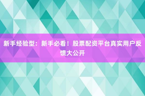 新手经验型：新手必看！股票配资平台真实用户反馈大公开