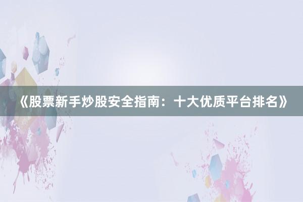 《股票新手炒股安全指南：十大优质平台排名》