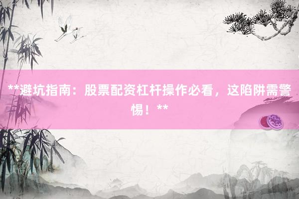 **避坑指南：股票配资杠杆操作必看，这陷阱需警惕！**