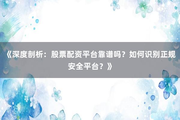 《深度剖析:股票配资平台靠谱吗?如何识别正规安全平台?》