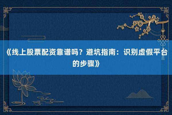 《线上股票配资靠谱吗？避坑指南：识别虚假平台的步骤》