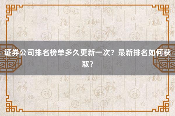 证券公司排名榜单多久更新一次？最新排名如何获取？