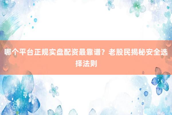 哪个平台正规实盘配资最靠谱？老股民揭秘安全选择法则
