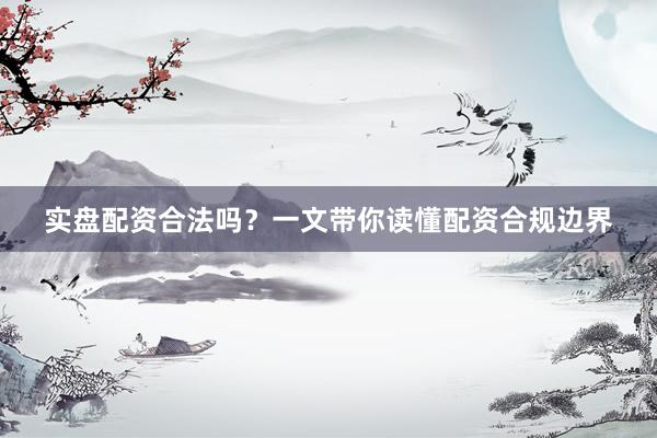 实盘配资合法吗？一文带你读懂配资合规边界