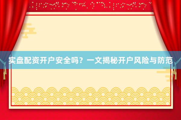 实盘配资开户安全吗？一文揭秘开户风险与防范