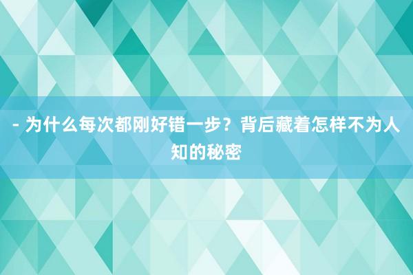 - 为什么每次都刚好错一步？背后藏着怎样不为人知的秘密