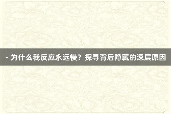 - 为什么我反应永远慢？探寻背后隐藏的深层原因