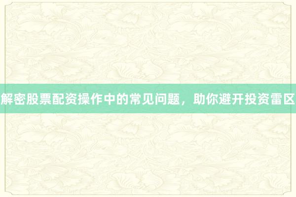 解密股票配资操作中的常见问题，助你避开投资雷区