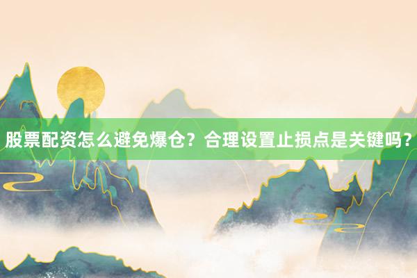 股票配资怎么避免爆仓？合理设置止损点是关键吗？
