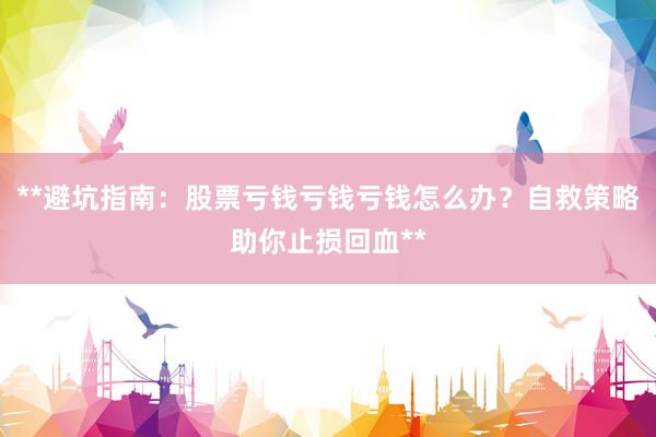 **避坑指南：股票亏钱亏钱亏钱怎么办？自救策略助你止损回血**