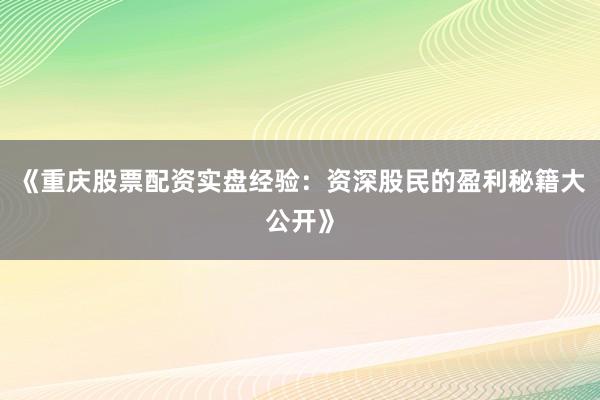 《重庆股票配资实盘经验：资深股民的盈利秘籍大公开》