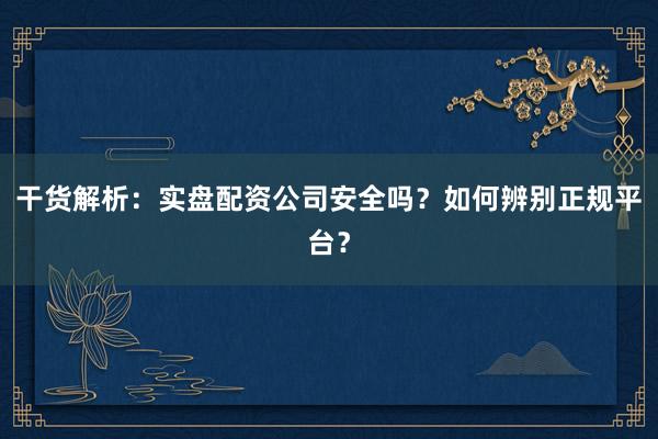 干货解析：实盘配资公司安全吗？如何辨别正规平台？