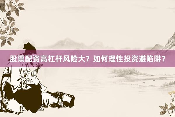 股票配资高杠杆风险大？如何理性投资避陷阱？