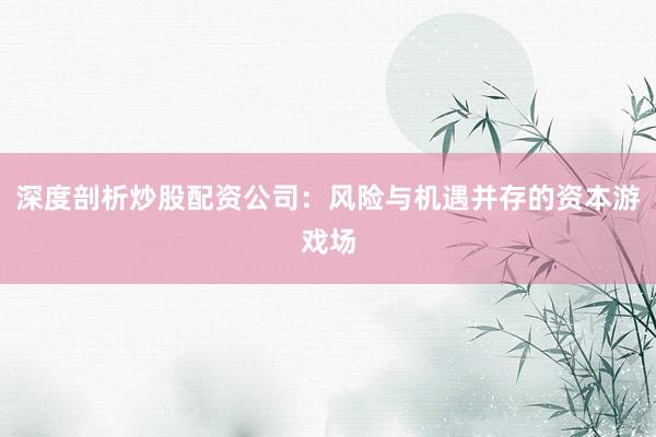 深度剖析炒股配资公司：风险与机遇并存的资本游戏场