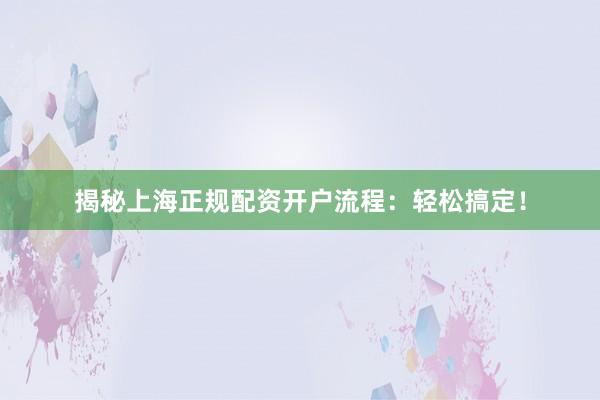 揭秘上海正规配资开户流程：轻松搞定！