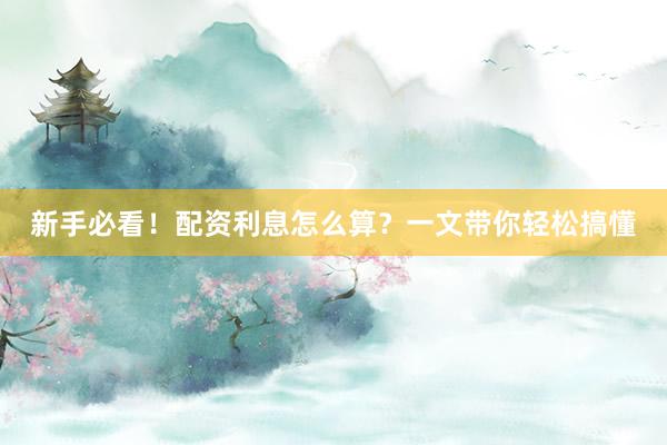 新手必看！配资利息怎么算？一文带你轻松搞懂