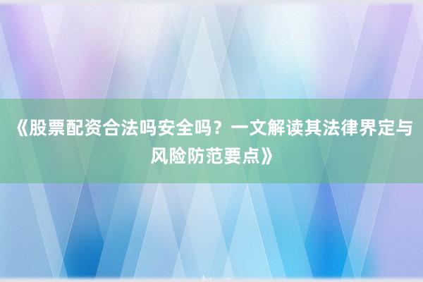 《股票配资合法吗安全吗？一文解读其法律界定与风险防范要点》