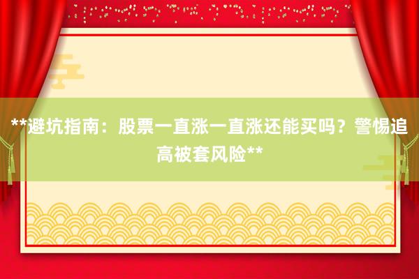 **避坑指南：股票一直涨一直涨还能买吗？警惕追高被套风险**