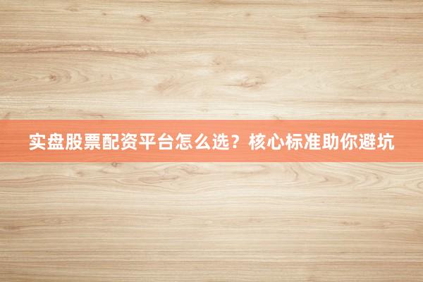 实盘股票配资平台怎么选？核心标准助你避坑