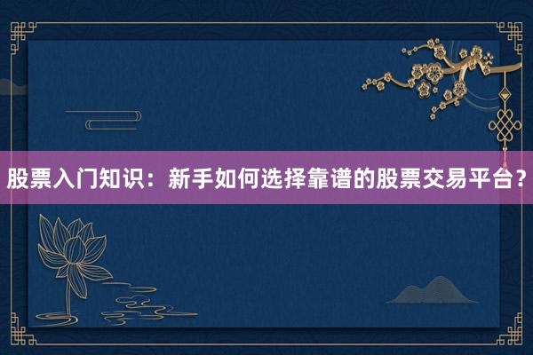 股票入门知识：新手如何选择靠谱的股票交易平台？