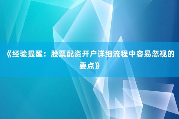 《经验提醒：股票配资开户详细流程中容易忽视的要点》